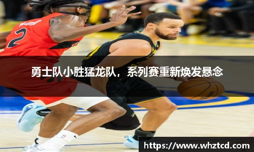 勇士队小胜猛龙队，系列赛重新焕发悬念