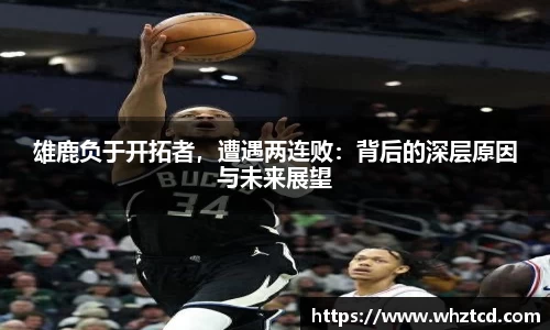 雄鹿负于开拓者，遭遇两连败：背后的深层原因与未来展望