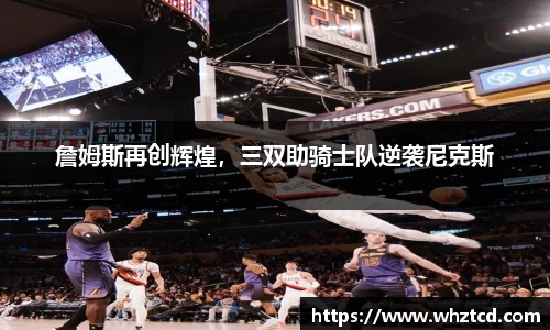 詹姆斯再创辉煌，三双助骑士队逆袭尼克斯