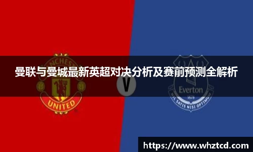 曼联与曼城最新英超对决分析及赛前预测全解析
