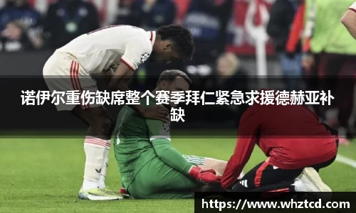 诺伊尔重伤缺席整个赛季拜仁紧急求援德赫亚补缺
