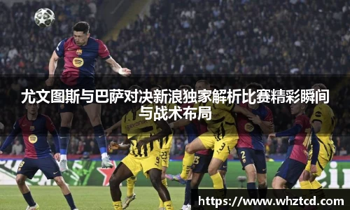 尤文图斯与巴萨对决新浪独家解析比赛精彩瞬间与战术布局