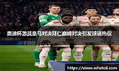 奥迪杯激战皇马对决拜仁巅峰对决引发球迷热议