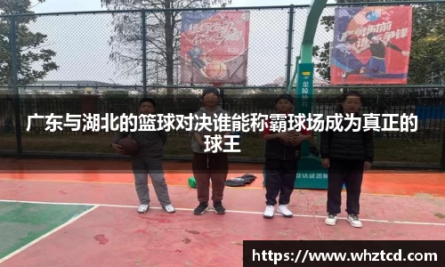 广东与湖北的篮球对决谁能称霸球场成为真正的球王