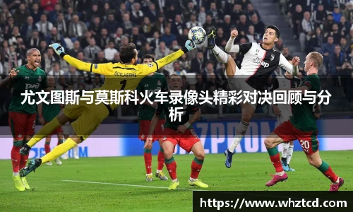 尤文图斯与莫斯科火车录像头精彩对决回顾与分析